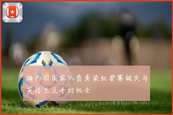 梅西因国家队首秀染红禁赛错失与英格兰交手的机会