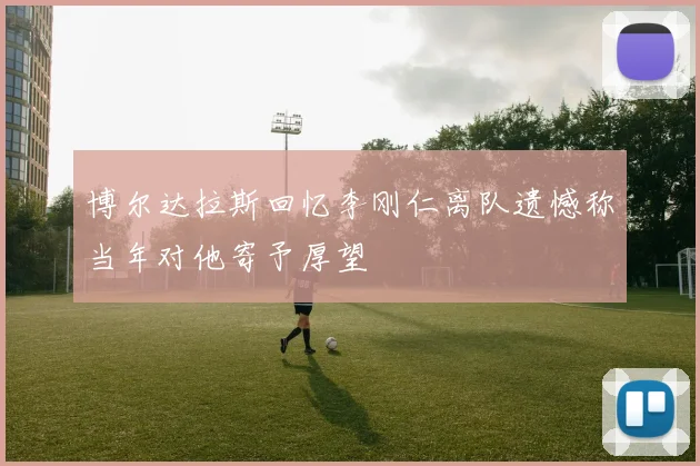 博尔达拉斯回忆李刚仁离队遗憾称当年对他寄予厚望