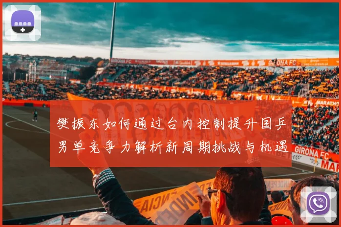 樊振东如何通过台内控制提升国乒男单竞争力解析新周期挑战与机遇