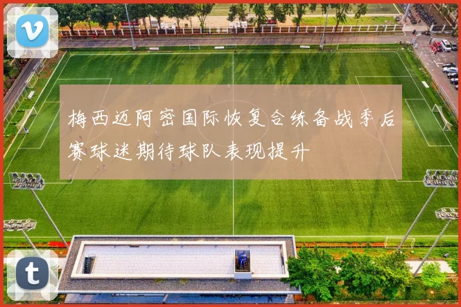 梅西迈阿密国际恢复合练备战季后赛球迷期待球队表现提升