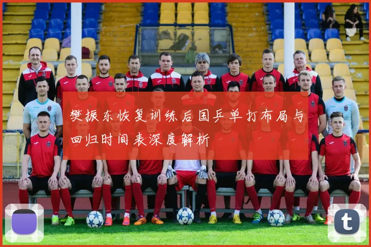 樊振东恢复训练后国乒单打布局与回归时间表深度解析