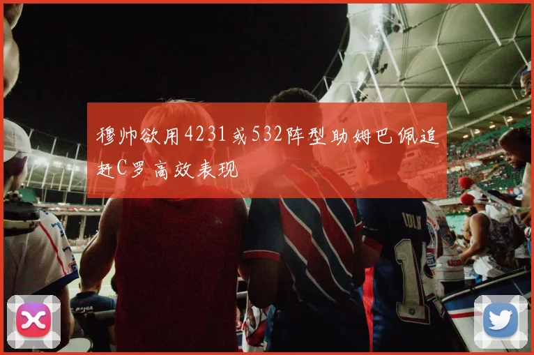 穆帅欲用4231或532阵型助姆巴佩追赶C罗高效表现