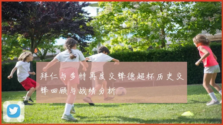 拜仁与多特再度交锋德超杯历史交锋回顾与战绩分析