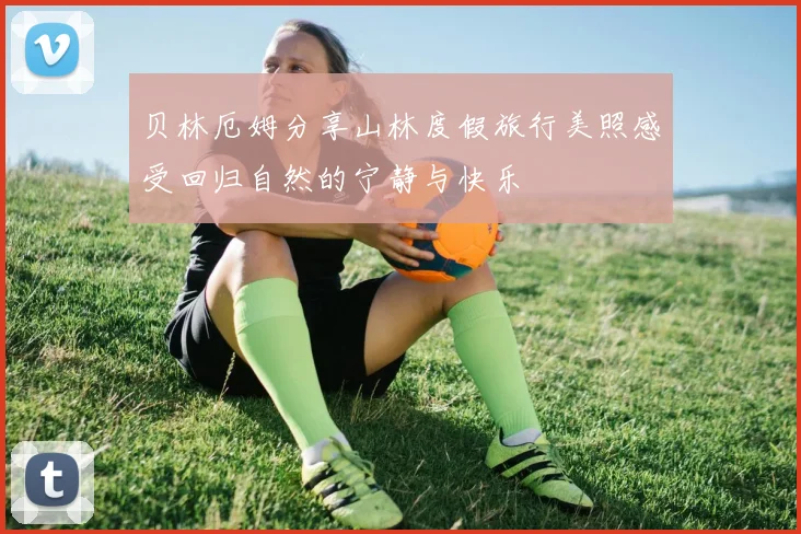 贝林厄姆分享山林度假旅行美照感受回归自然的宁静与快乐