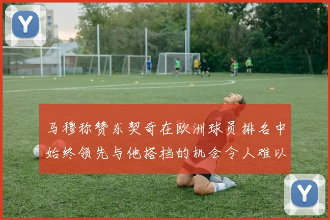 马穆称赞东契奇在欧洲球员排名中始终领先与他搭档的机会令人难以置信