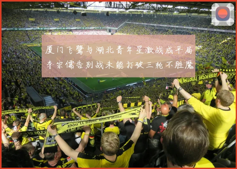 厦门飞鹭与湖北青年星激战成平局李宗儒告别战未能打破三轮不胜魔咒